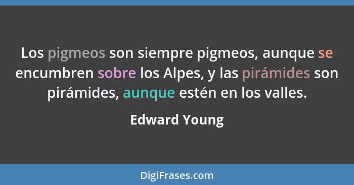 Los pigmeos son siempre pigmeos, aunque se encumbren sobre los Alpes, y las pirámides son pirámides, aunque estén en los valles.... - Edward Young