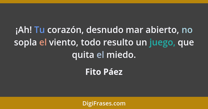 ¡Ah! Tu corazón, desnudo mar abierto, no sopla el viento, todo resulto un juego, que quita el miedo.... - Fito Páez