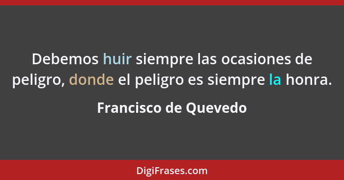 Debemos huir siempre las ocasiones de peligro, donde el peligro es siempre la honra.... - Francisco de Quevedo