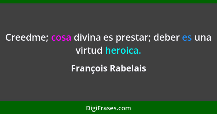 Creedme; cosa divina es prestar; deber es una virtud heroica.... - François Rabelais