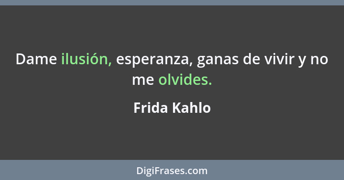 Dame ilusión, esperanza, ganas de vivir y no me olvides.... - Frida Kahlo