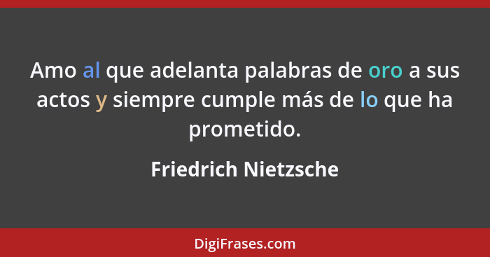 Amo al que adelanta palabras de oro a sus actos y siempre cumple más de lo que ha prometido.... - Friedrich Nietzsche