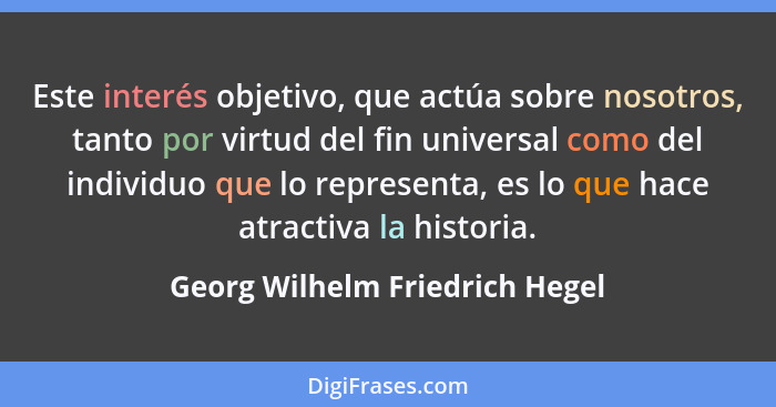 Este interés objetivo, que actúa sobre nosotros, tanto por virtud del fin universal como del individuo que lo represen... - Georg Wilhelm Friedrich Hegel