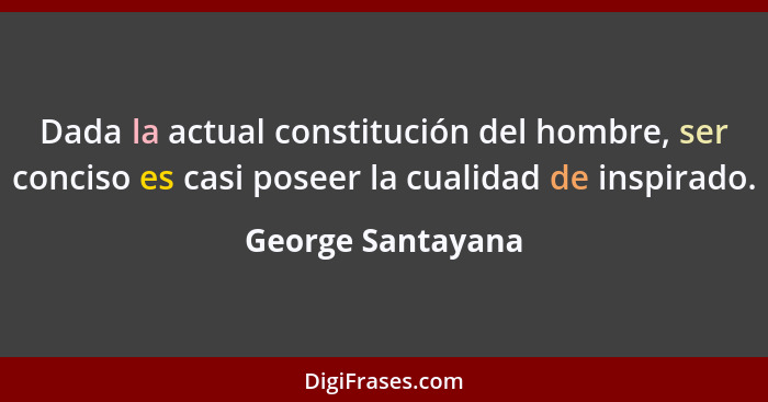 Dada la actual constitución del hombre, ser conciso es casi poseer la cualidad de inspirado.... - George Santayana