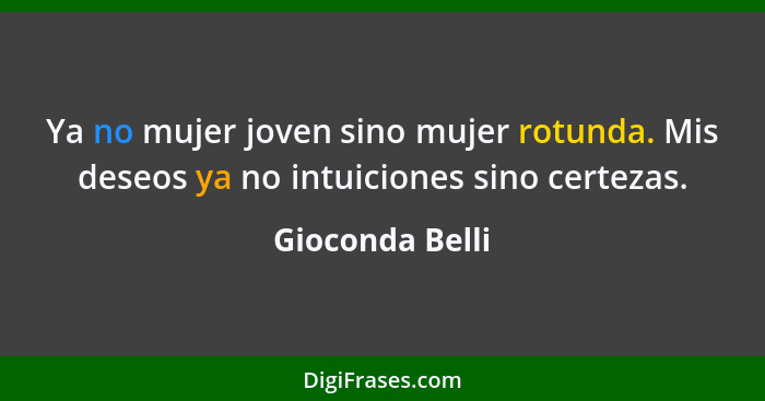 Ya no mujer joven sino mujer rotunda. Mis deseos ya no intuiciones sino certezas.... - Gioconda Belli