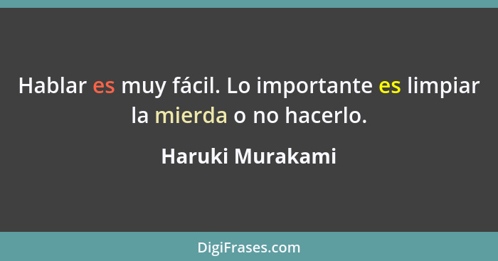 Hablar es muy fácil. Lo importante es limpiar la mierda o no hacerlo.... - Haruki Murakami