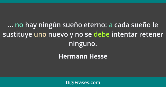 ... no hay ningún sueño eterno: a cada sueño le sustituye uno nuevo y no se debe intentar retener ninguno.... - Hermann Hesse
