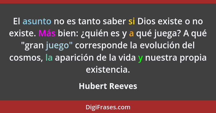 El asunto no es tanto saber si Dios existe o no existe. Más bien: ¿quién es y a qué juega? A qué "gran juego" corresponde la evolución... - Hubert Reeves