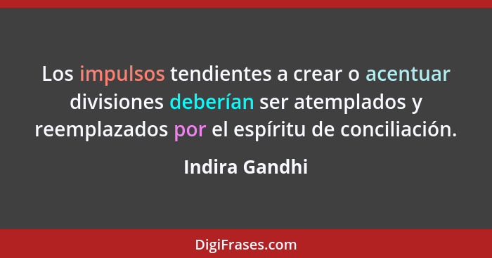 Los impulsos tendientes a crear o acentuar divisiones deberían ser atemplados y reemplazados por el espíritu de conciliación.... - Indira Gandhi