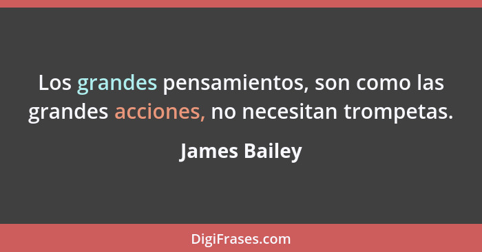 Los grandes pensamientos, son como las grandes acciones, no necesitan trompetas.... - James Bailey