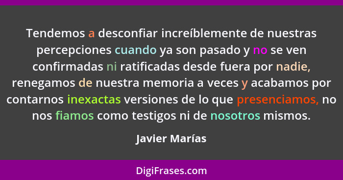 Tendemos a desconfiar increíblemente de nuestras percepciones cuando ya son pasado y no se ven confirmadas ni ratificadas desde fuera... - Javier Marías