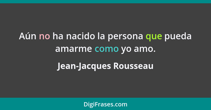 Aún no ha nacido la persona que pueda amarme como yo amo.... - Jean-Jacques Rousseau