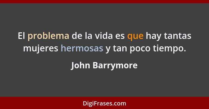 El problema de la vida es que hay tantas mujeres hermosas y tan poco tiempo.... - John Barrymore
