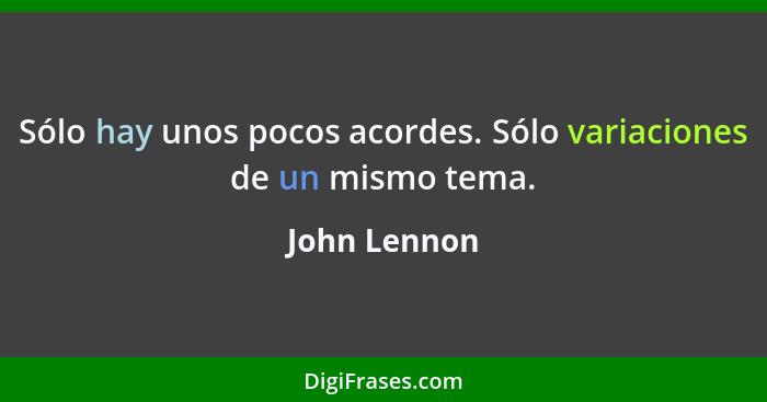 Sólo hay unos pocos acordes. Sólo variaciones de un mismo tema.... - John Lennon