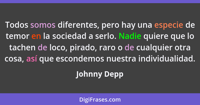 Todos somos diferentes, pero hay una especie de temor en la sociedad a serlo. Nadie quiere que lo tachen de loco, pirado, raro o de cual... - Johnny Depp