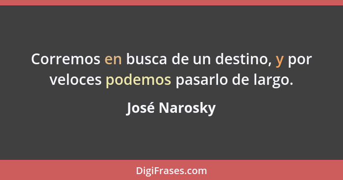 Corremos en busca de un destino, y por veloces podemos pasarlo de largo.... - José Narosky