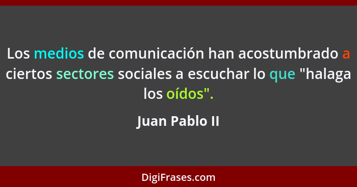 Los medios de comunicación han acostumbrado a ciertos sectores sociales a escuchar lo que "halaga los oídos".... - Juan Pablo II