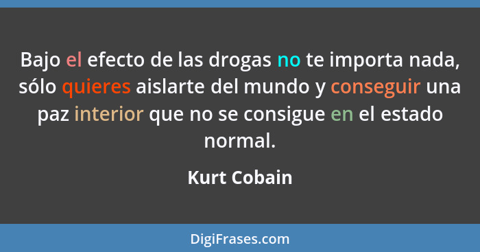 Bajo el efecto de las drogas no te importa nada, sólo quieres aislarte del mundo y conseguir una paz interior que no se consigue en el e... - Kurt Cobain