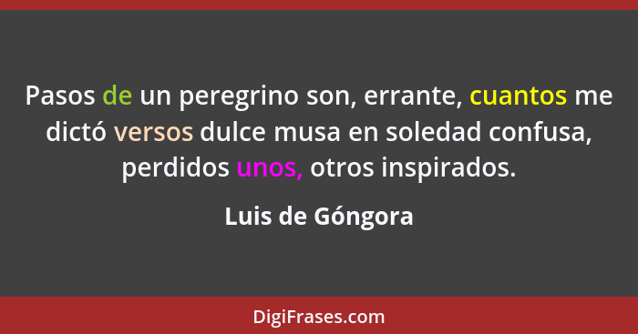 Pasos de un peregrino son, errante, cuantos me dictó versos dulce musa en soledad confusa, perdidos unos, otros inspirados.... - Luis de Góngora