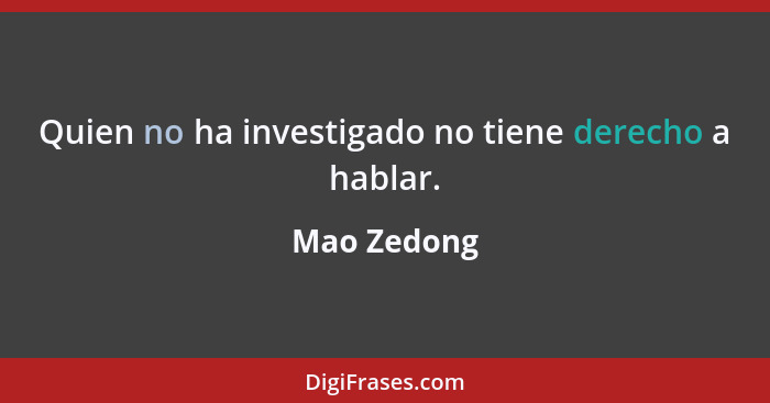 Quien no ha investigado no tiene derecho a hablar.... - Mao Zedong