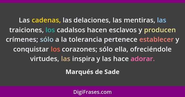 Las cadenas, las delaciones, las mentiras, las traiciones, los cadalsos hacen esclavos y producen crímenes; sólo a la tolerancia per... - Marqués de Sade