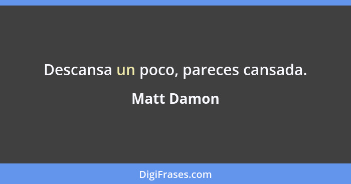 Descansa un poco, pareces cansada.... - Matt Damon