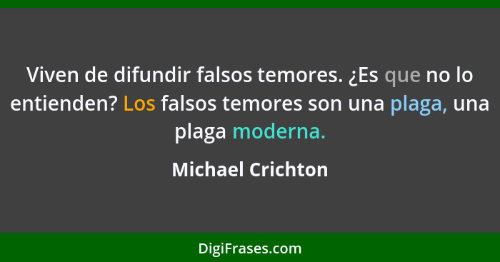 Viven de difundir falsos temores. ¿Es que no lo entienden? Los falsos temores son una plaga, una plaga moderna.... - Michael Crichton