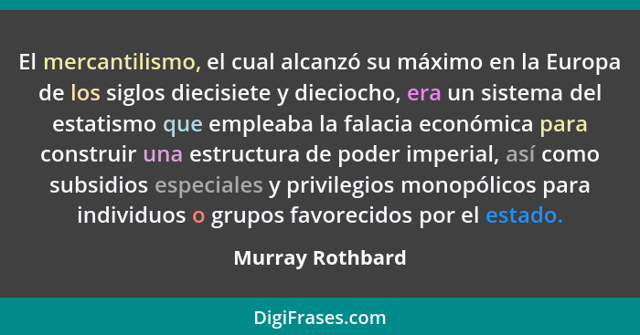 El mercantilismo, el cual alcanzó su máximo en la Europa de los siglos diecisiete y dieciocho, era un sistema del estatismo que empl... - Murray Rothbard