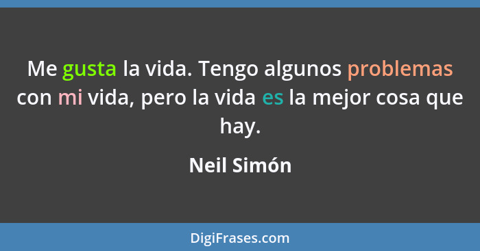 Me gusta la vida. Tengo algunos problemas con mi vida, pero la vida es la mejor cosa que hay.... - Neil Simón