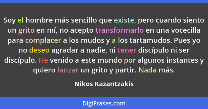 Soy el hombre más sencillo que existe, pero cuando siento un grito en mí, no acepto transformarlo en una vocecilla para complacer... - Nikos Kazantzakis