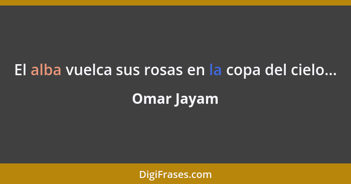 El alba vuelca sus rosas en la copa del cielo...... - Omar Jayam