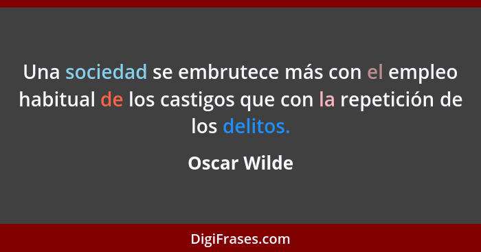 Una sociedad se embrutece más con el empleo habitual de los castigos que con la repetición de los delitos.... - Oscar Wilde