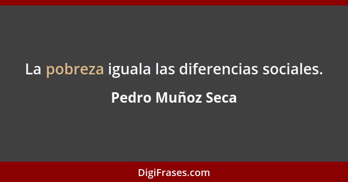 La pobreza iguala las diferencias sociales.... - Pedro Muñoz Seca
