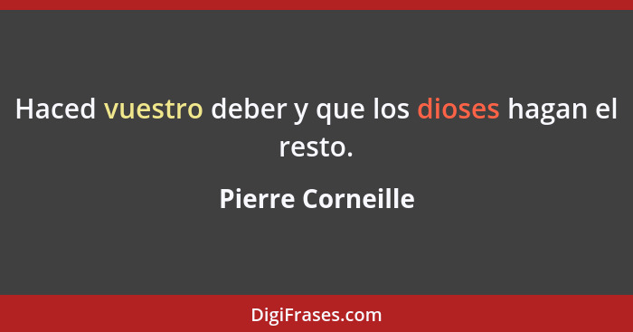 Haced vuestro deber y que los dioses hagan el resto.... - Pierre Corneille