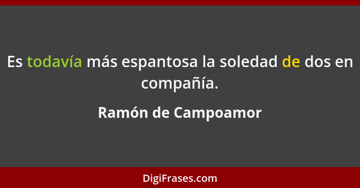 Es todavía más espantosa la soledad de dos en compañía.... - Ramón de Campoamor