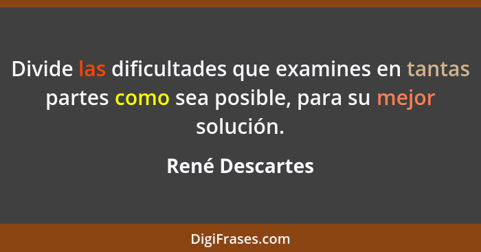 Divide las dificultades que examines en tantas partes como sea posible, para su mejor solución.... - René Descartes