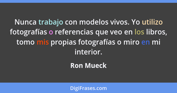 Nunca trabajo con modelos vivos. Yo utilizo fotografías o referencias que veo en los libros, tomo mis propias fotografías o miro en mi int... - Ron Mueck