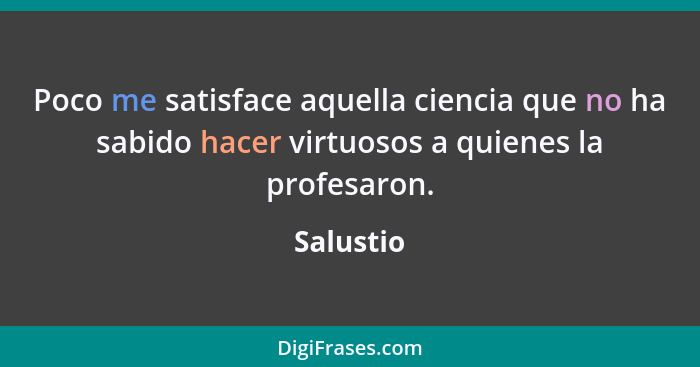 Poco me satisface aquella ciencia que no ha sabido hacer virtuosos a quienes la profesaron.... - Salustio