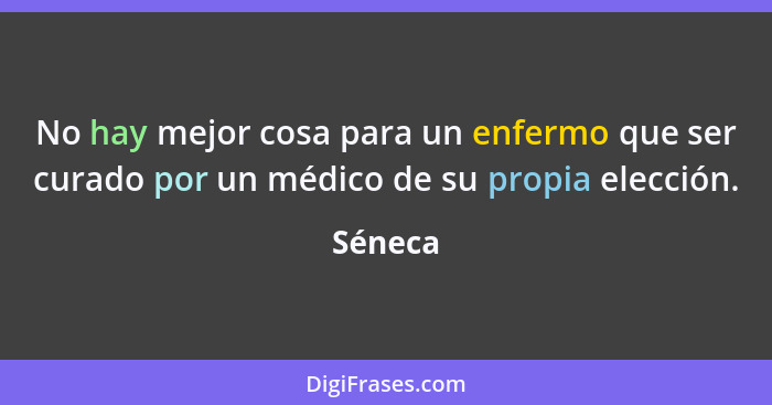 No hay mejor cosa para un enfermo que ser curado por un médico de su propia elección.... - Séneca