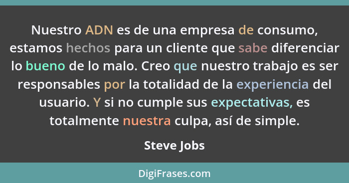 Nuestro ADN es de una empresa de consumo, estamos hechos para un cliente que sabe diferenciar lo bueno de lo malo. Creo que nuestro traba... - Steve Jobs