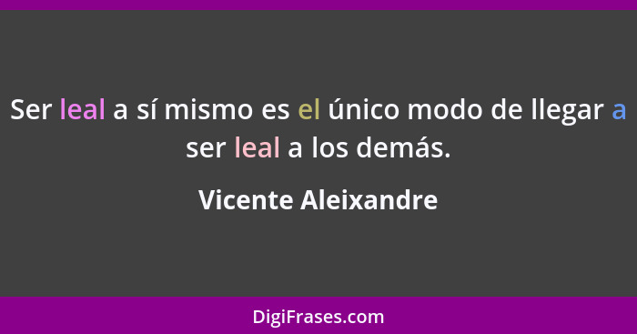 Ser leal a sí mismo es el único modo de llegar a ser leal a los demás.... - Vicente Aleixandre