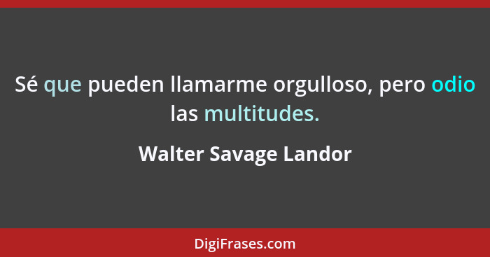 Sé que pueden llamarme orgulloso, pero odio las multitudes.... - Walter Savage Landor