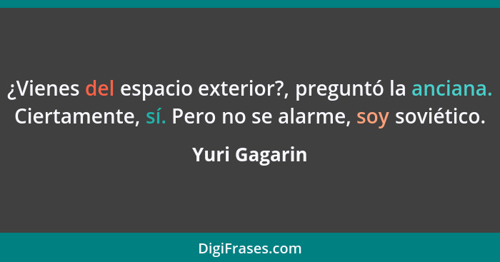 ¿Vienes del espacio exterior?, preguntó la anciana. Ciertamente, sí. Pero no se alarme, soy soviético.... - Yuri Gagarin