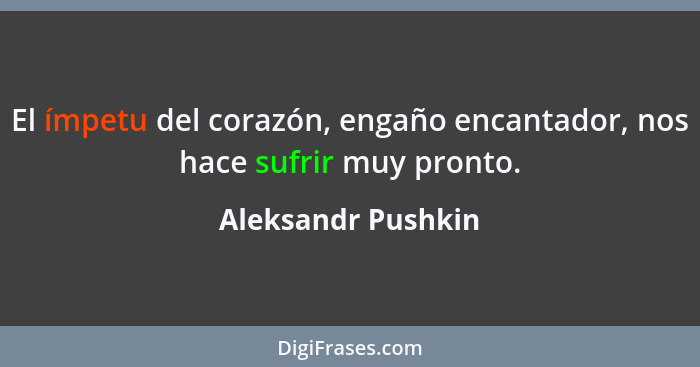 El ímpetu del corazón, engaño encantador, nos hace sufrir muy pronto.... - Aleksandr Pushkin