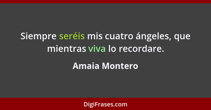 Siempre seréis mis cuatro ángeles, que mientras viva lo recordare.... - Amaia Montero