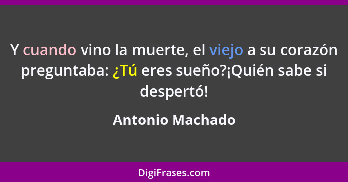 Y cuando vino la muerte, el viejo a su corazón preguntaba: ¿Tú eres sueño?¡Quién sabe si despertó!... - Antonio Machado