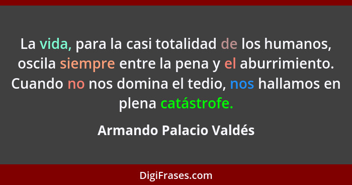 La vida, para la casi totalidad de los humanos, oscila siempre entre la pena y el aburrimiento. Cuando no nos domina el tedio... - Armando Palacio Valdés