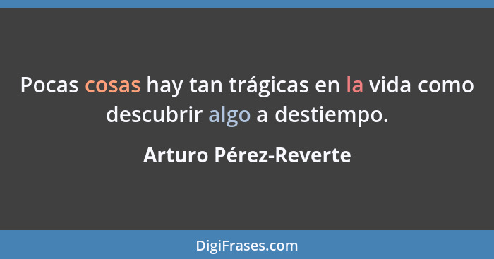 Pocas cosas hay tan trágicas en la vida como descubrir algo a destiempo.... - Arturo Pérez-Reverte