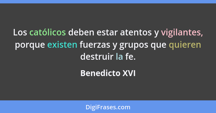 Los católicos deben estar atentos y vigilantes, porque existen fuerzas y grupos que quieren destruir la fe.... - Benedicto XVI