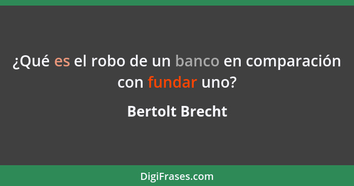 ¿Qué es el robo de un banco en comparación con fundar uno?... - Bertolt Brecht